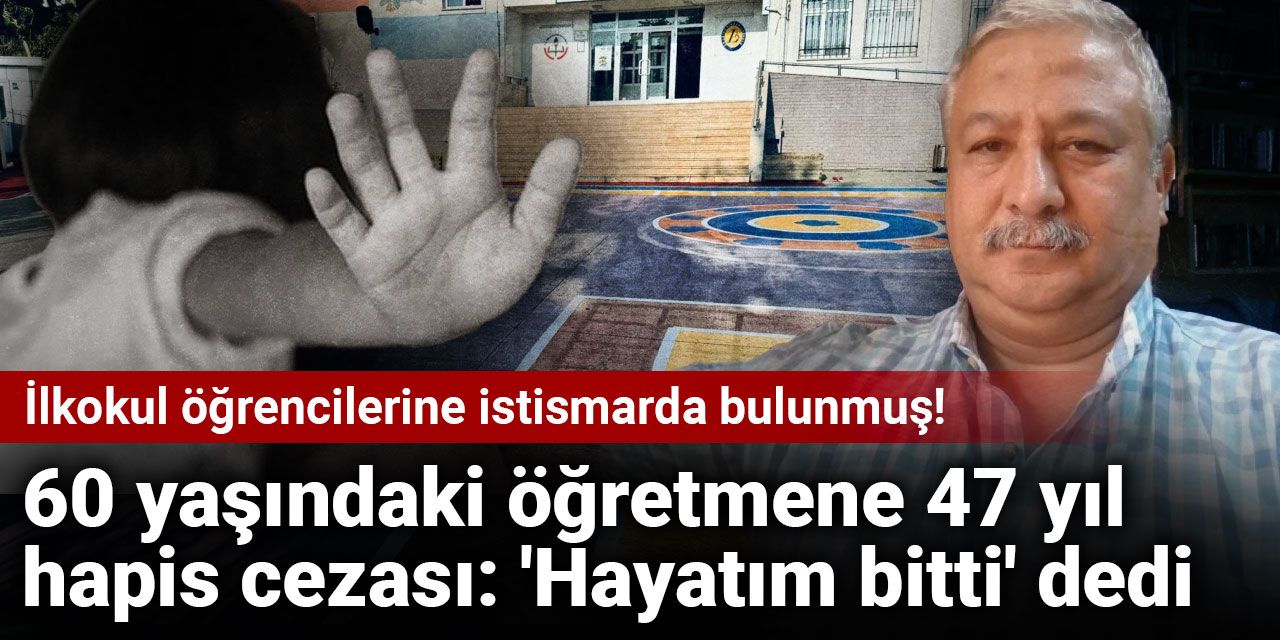 İlkokul öğrencilerine istismarda bulunmuş! 60 yaşındaki öğretmene 47 yıl hapis cezası: 'Hayatım bitti' dedi