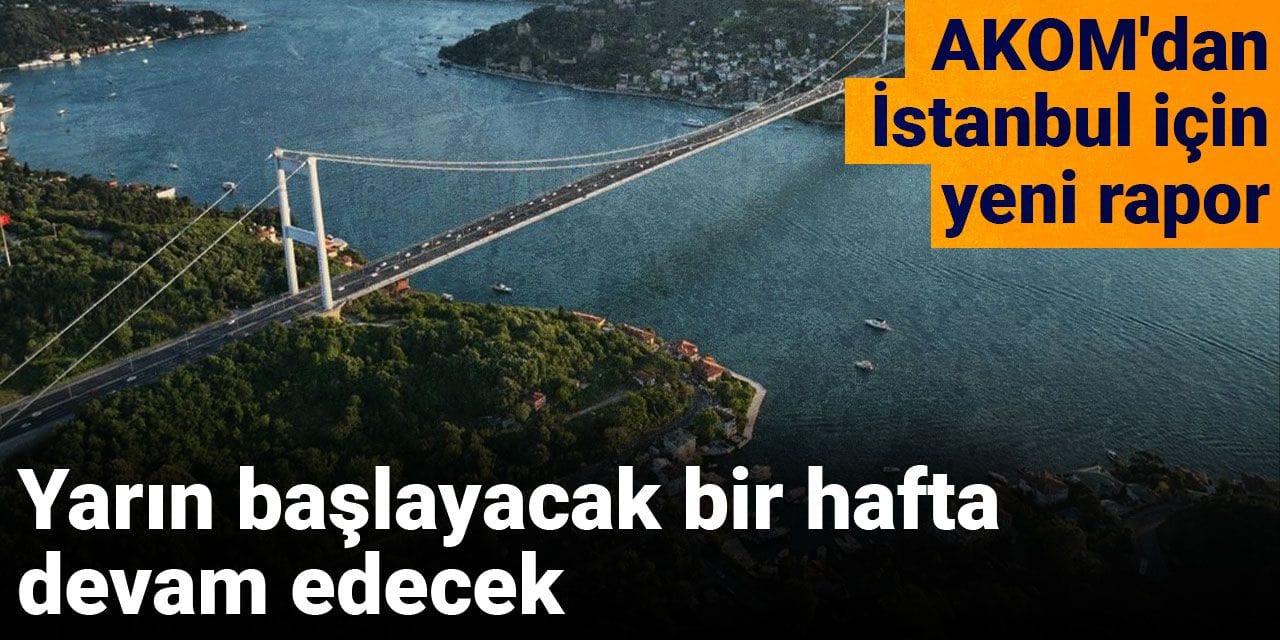 AKOM'dan İstanbul için yeni rapor: Yarın başlayacak bir hafta devam edecek