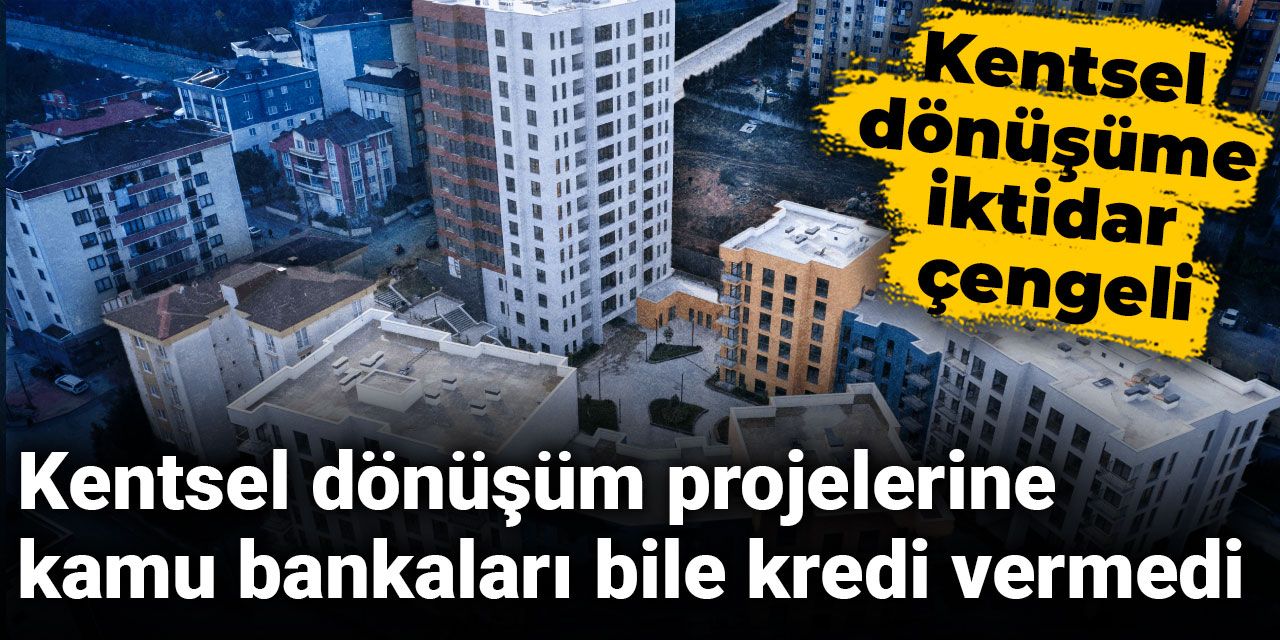Kentsel dönüşüm projelerine kamu bankaları bile kredi vermedi: İktidar çengeli!
