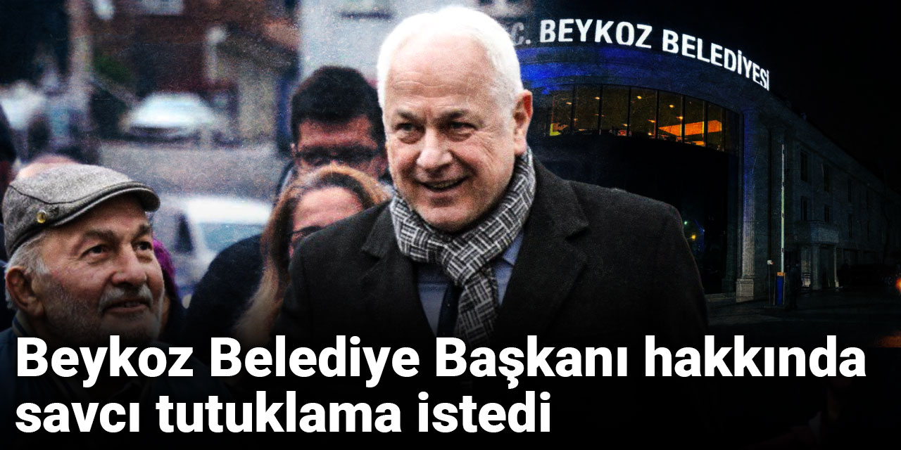Son Dakika | Beykoz Belediye Başkanı hakkında savcı tutuklama istedi