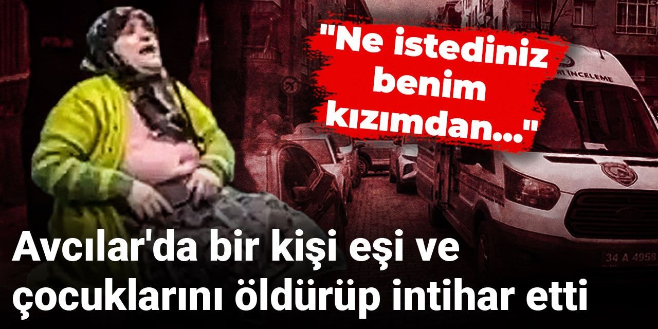 Avcılar'da bir kişi eşi ve çocuklarını öldürüp intihar etti