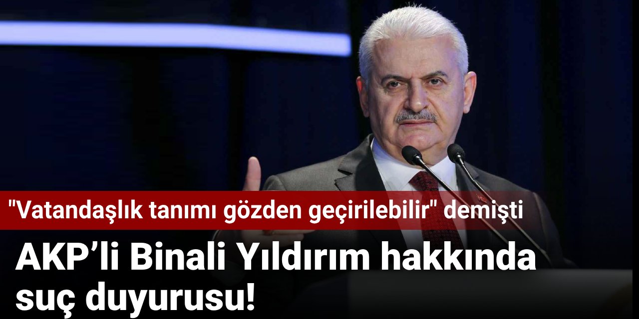 AKP’li Binali Yıldırım hakkında suç duyurusu! "Vatandaşlık tanımı gözden geçirilebilir" demişti