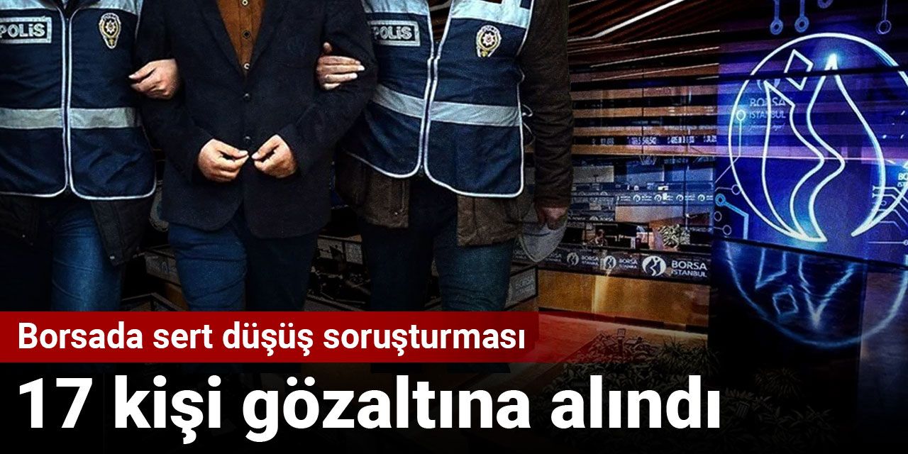 Borsadaki sert düşüş soruşturmasında 17 kişi gözaltına alındı