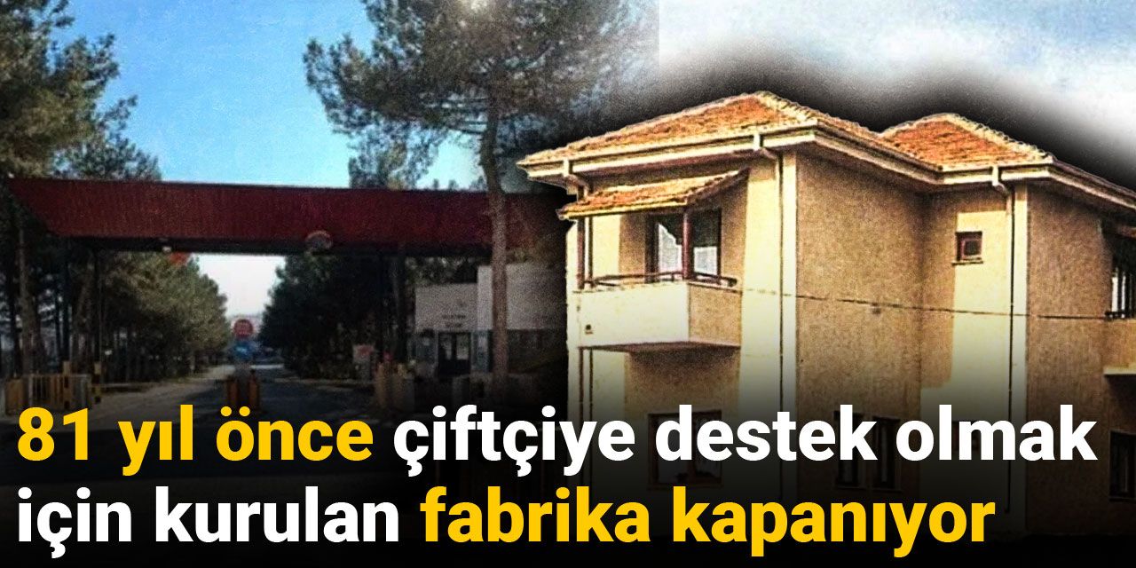 81 yıl önce çiftçiye destek olmak için kurulan fabrika kapanıyor