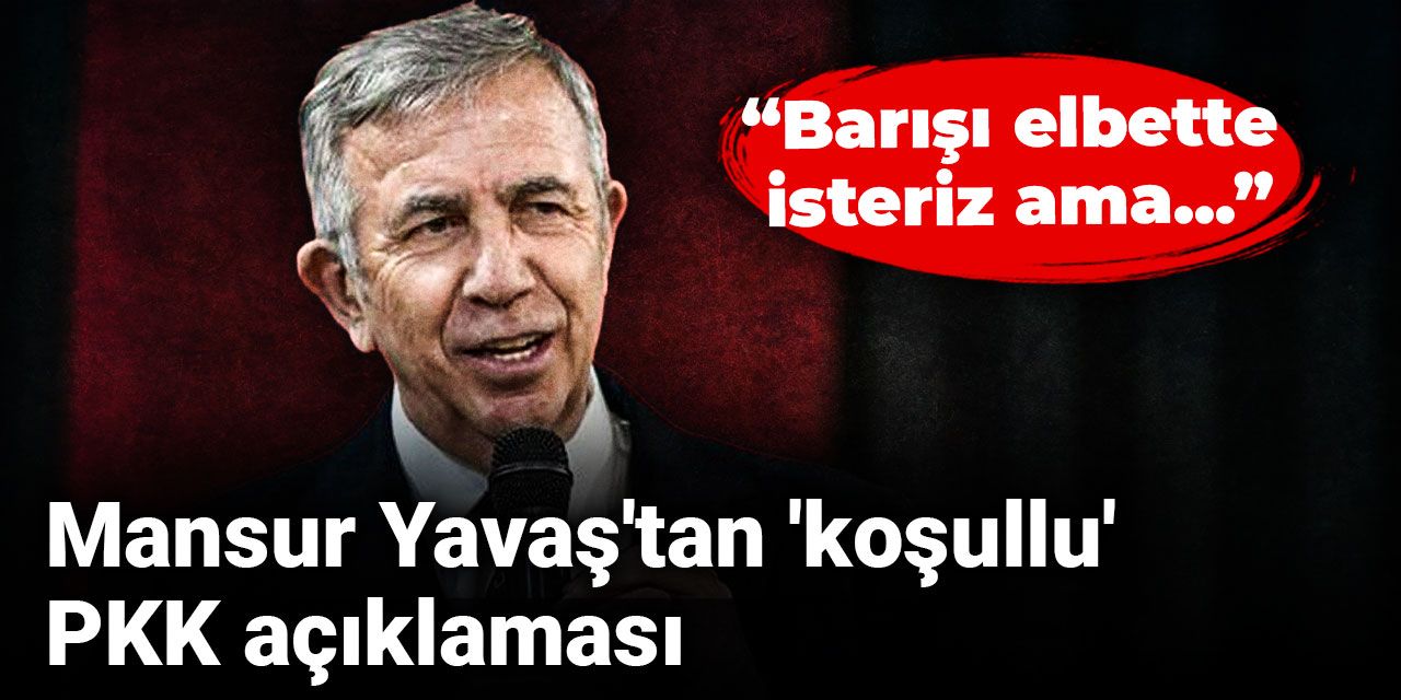 Mansur Yavaş'tan 'koşullu' PKK açıklaması: Barışı elbette isteriz ama...