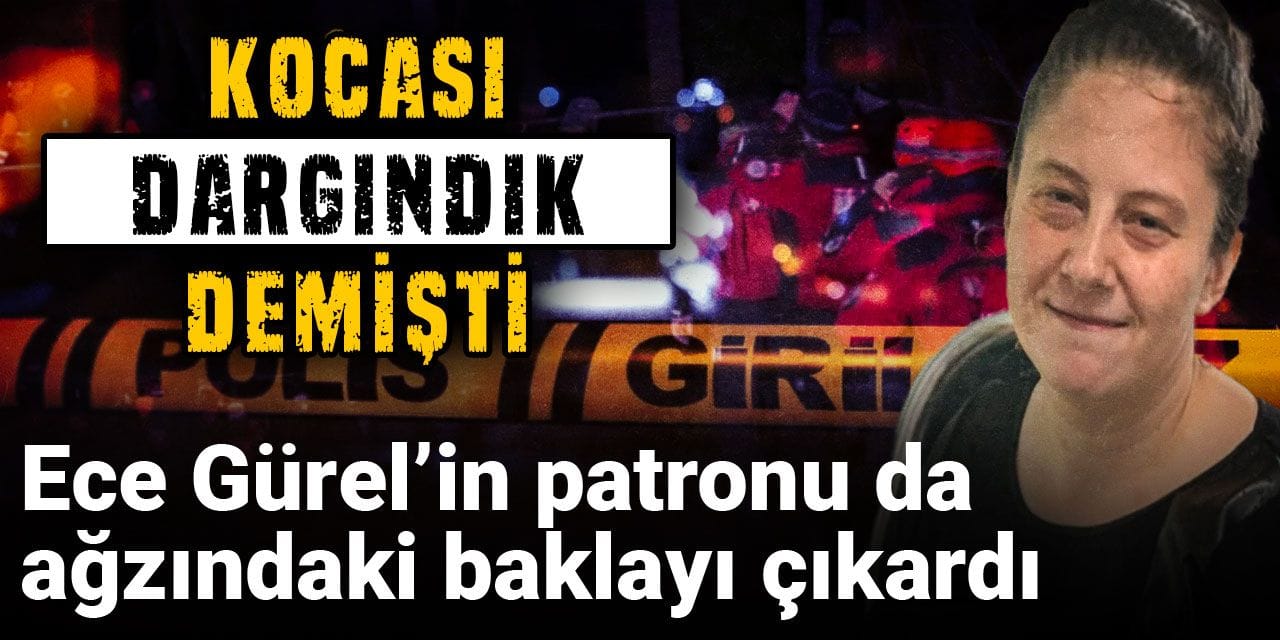 Ece Gürel’in patronu da ağzındaki baklayı çıkardı! Kocası dargındık demişti