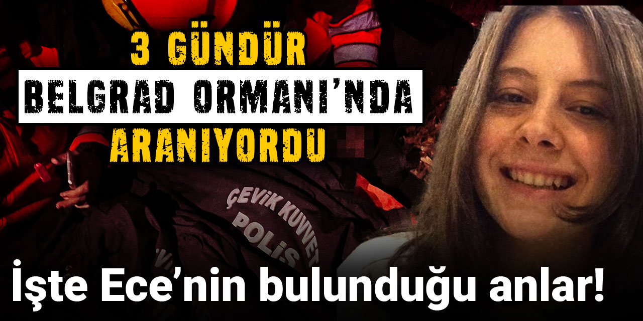 İşte Ece’nin bulunduğu anlar! 3 gündür Belgrad Ormanı'nda aranıyordu