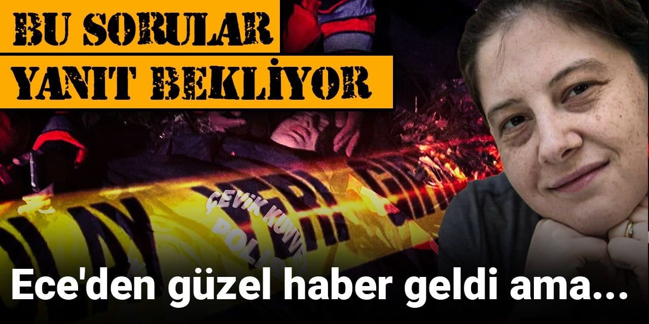 Ece'den güzel haber geldi ama bu sorular hala yanıt bekliyor