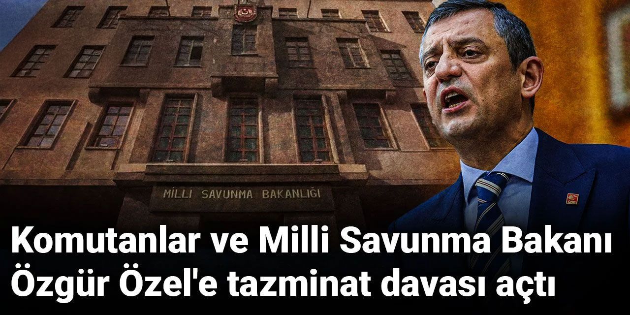 Komutanlar ve Milli Savunma Bakanı, Özgür Özel'e tazminat davası açtı