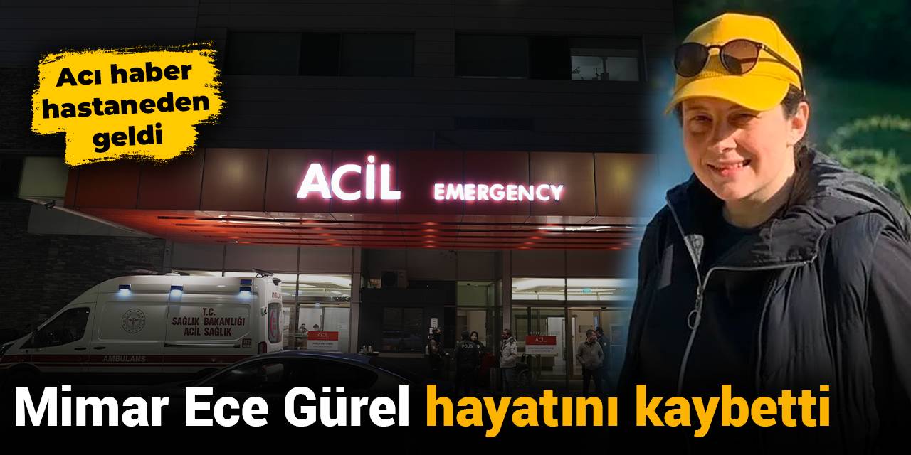 Son Dakika... Mimar Ece Gürel tedavi gördüğü hastanede yaşamını yitirdi