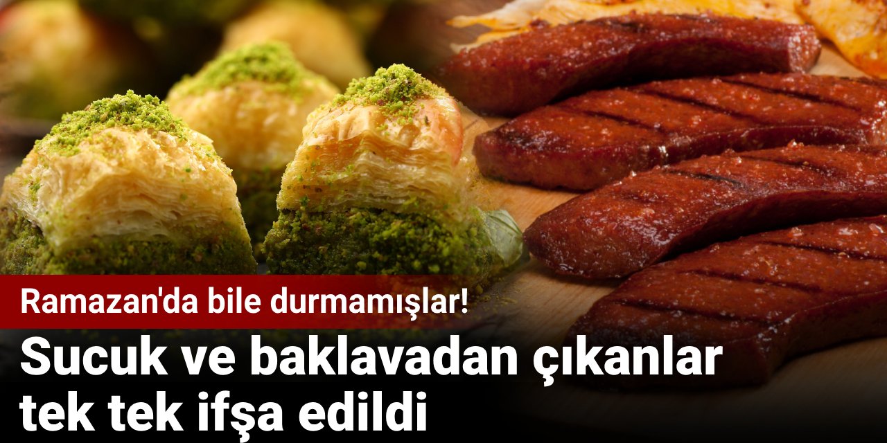 Ramazan'da bile durmamışlar! Sucuk ve baklavadan çıkanlar tek tek ifşa edildi
