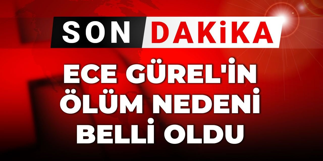 Son Dakika | Ece Gürel'in ölüm nedeni belli oldu!