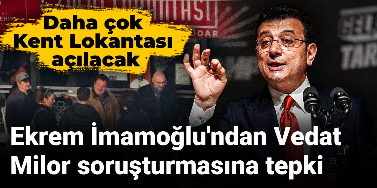 Ekrem İmamoğlu'ndan Vedat Milor soruşturmasına tepki: Daha çok Kent Lokantası açılacak