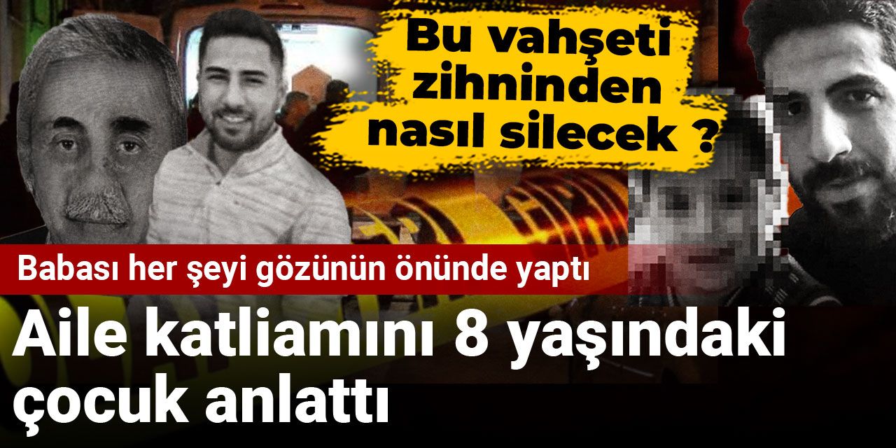 Aile katliamını 8 yaşındaki çocuk anlattı: Babası her şeyi gözünün önünde yaptı