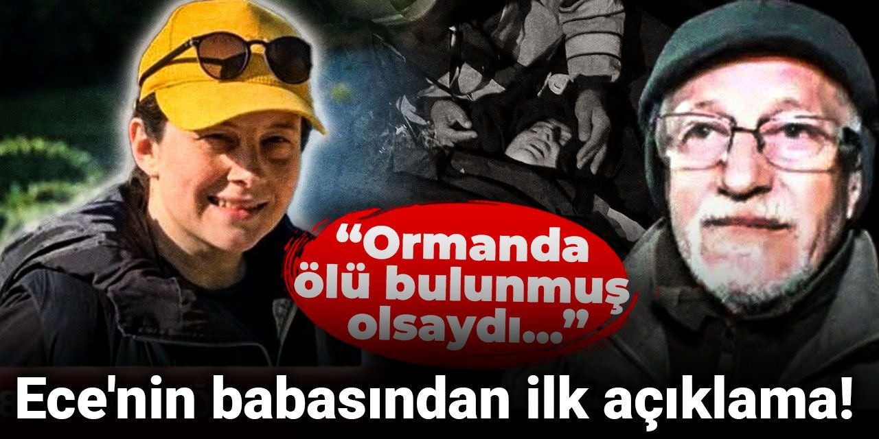 Ece'nin babasından ilk açıklama: Ormanda ölü bulunmuş olsaydı...