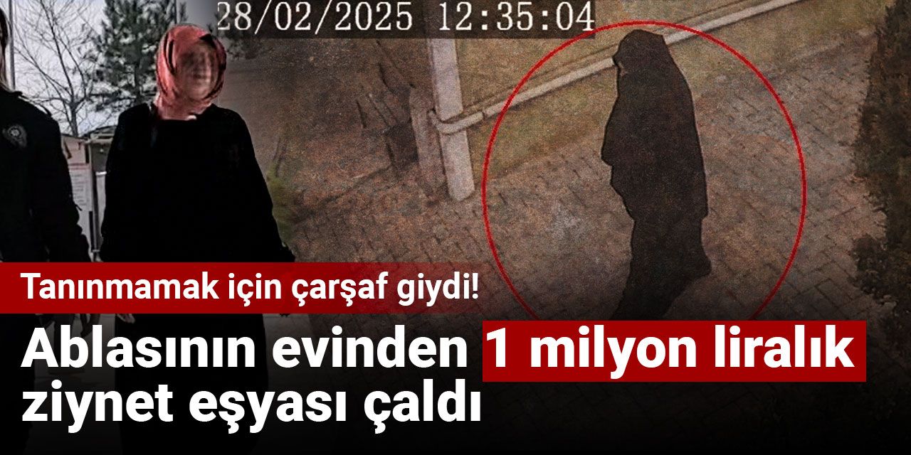 Tanınmamak için çarşaf giydi! Ablasının evinden 1 milyon liralık ziynet eşyası çaldı