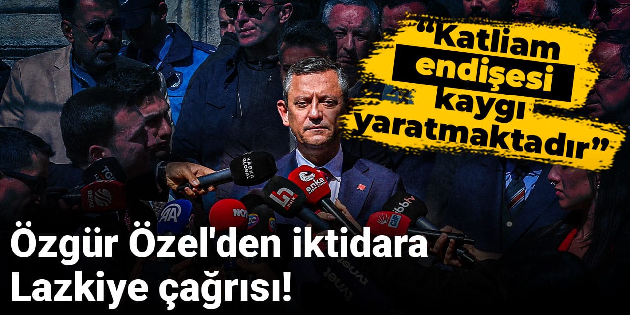 Özgür Özel'den iktidara Lazkiye çağrısı: Katliam endişesi kaygı yaratmaktadır