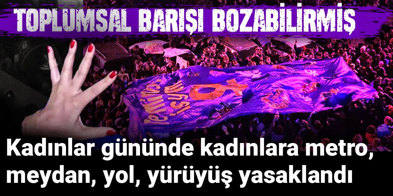 Kadınlar gününde kadınlara metro, meydan, yol, yürüyüş yasaklandı: Toplumsal barışı bozabilirmiş