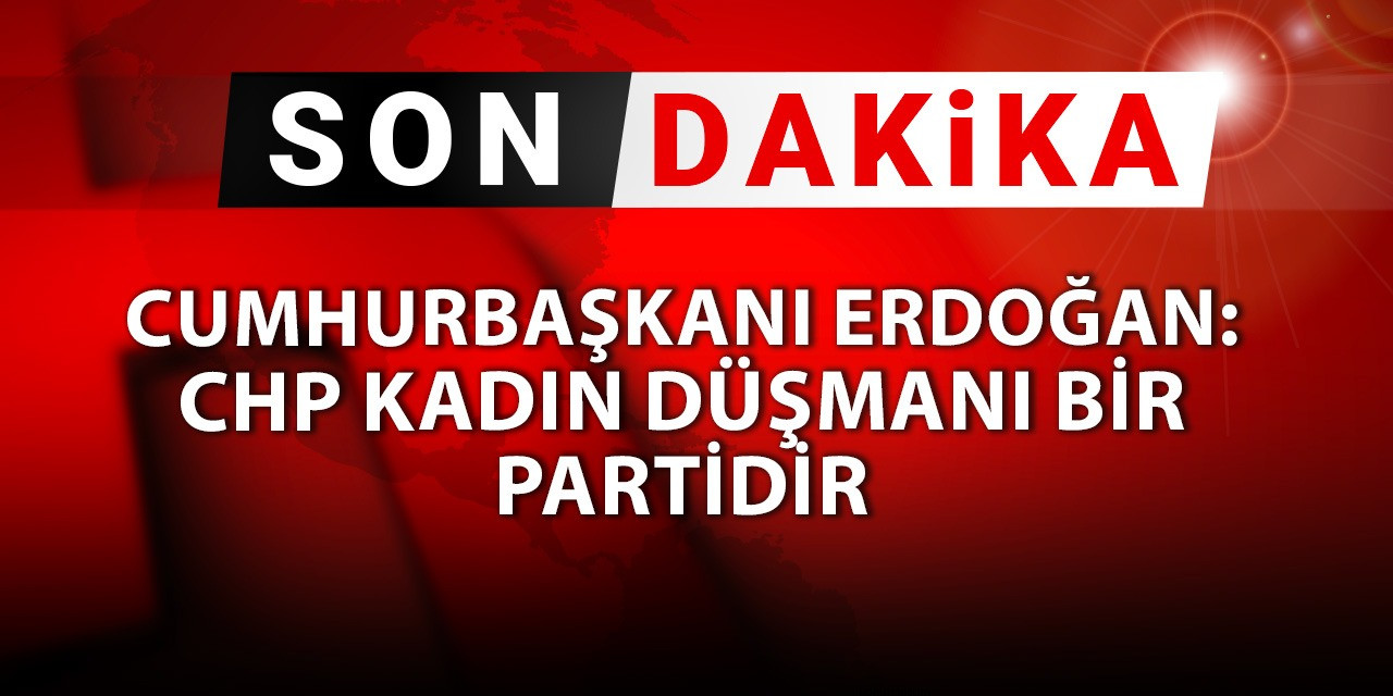 Cumhurbaşkanı Erdoğan: CHP kadın düşmanı bir partidir