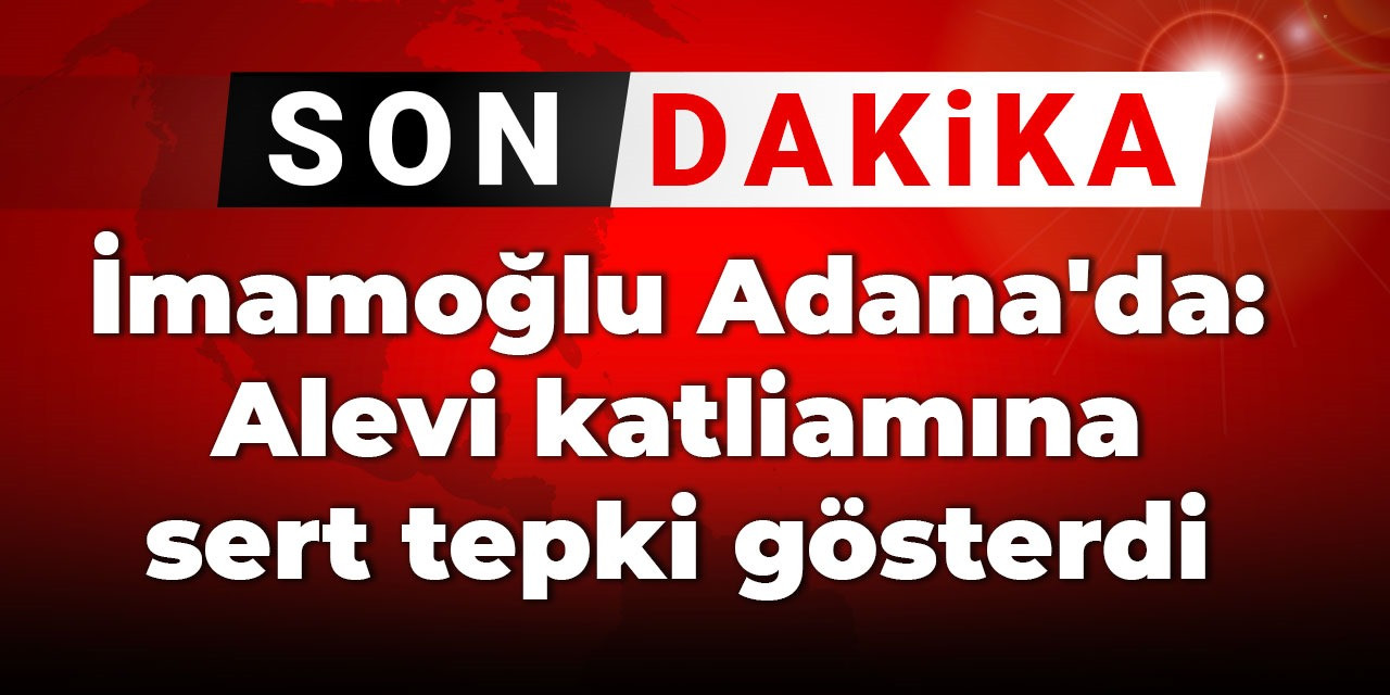 İmamoğlu Adana'da: Alevi katliamına sert tepki gösterdi