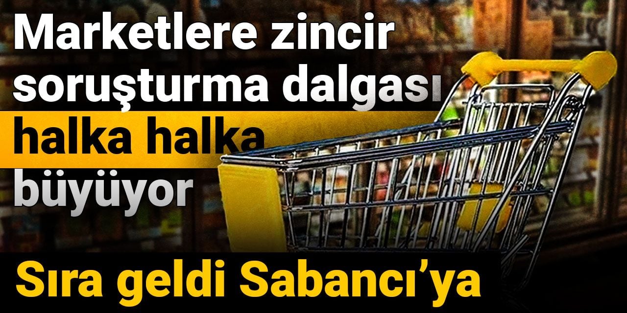 Marketlere zincir soruşturma dalgası halka halka büyüyor: Sıra geldi Sabancı'ya