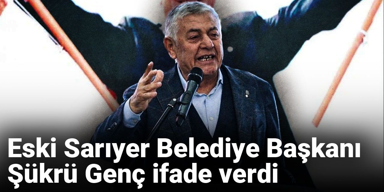 Son dakika | Eski Sarıyer Belediye Başkanı Şükrü Genç ifade verdi
