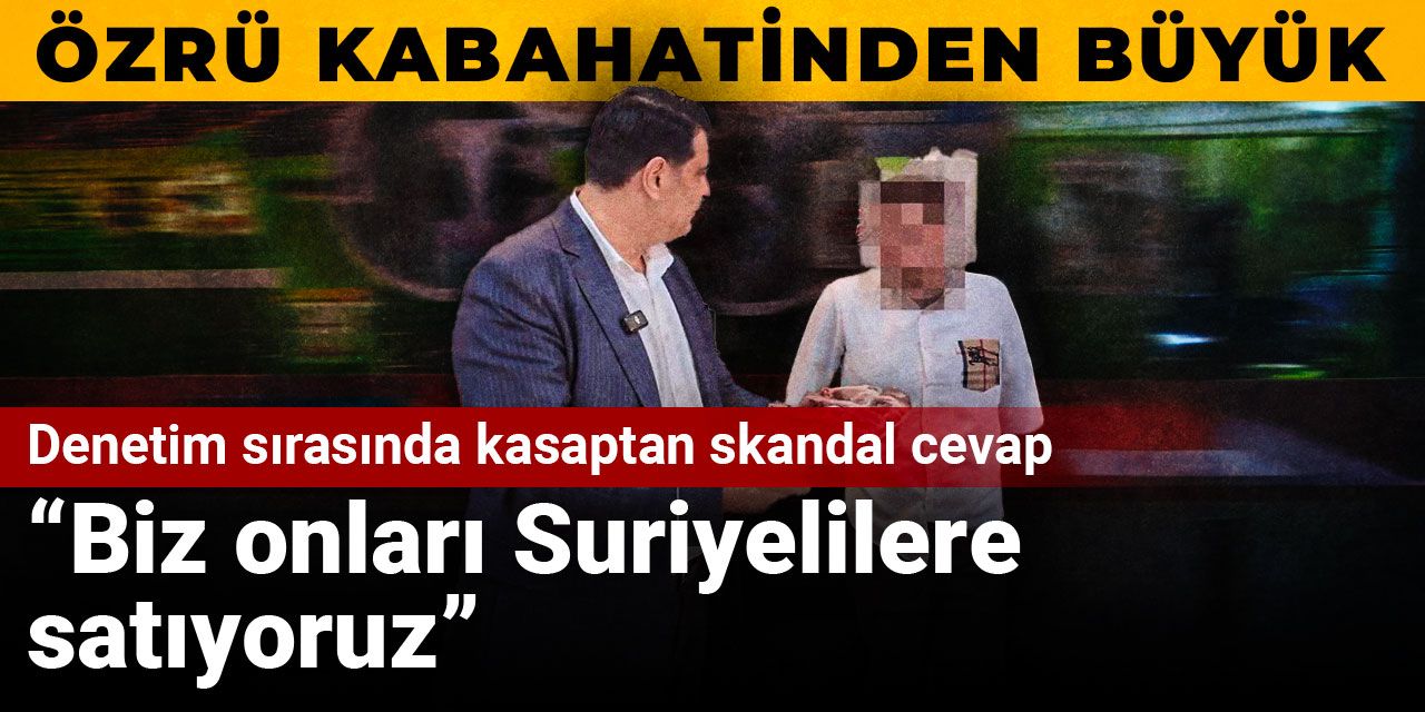 Kasabın özrü kabahatinden büyük: Biz onları Suriyelilere satıyoruz