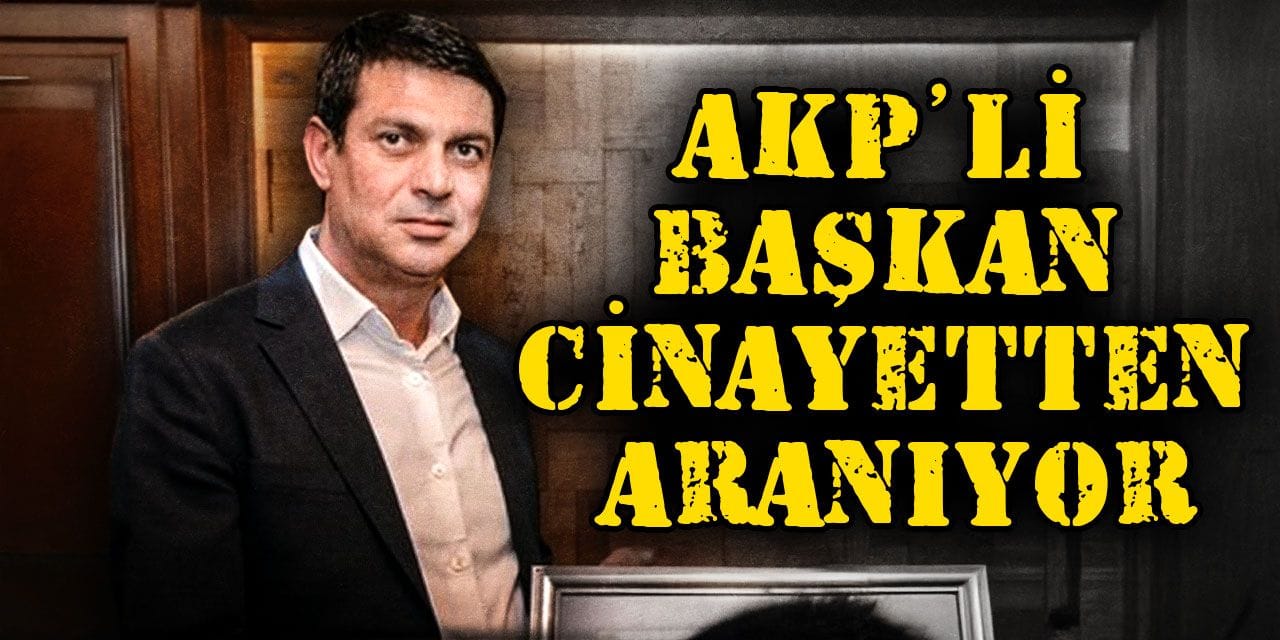 AKP’li başkan cinayetten aranıyor