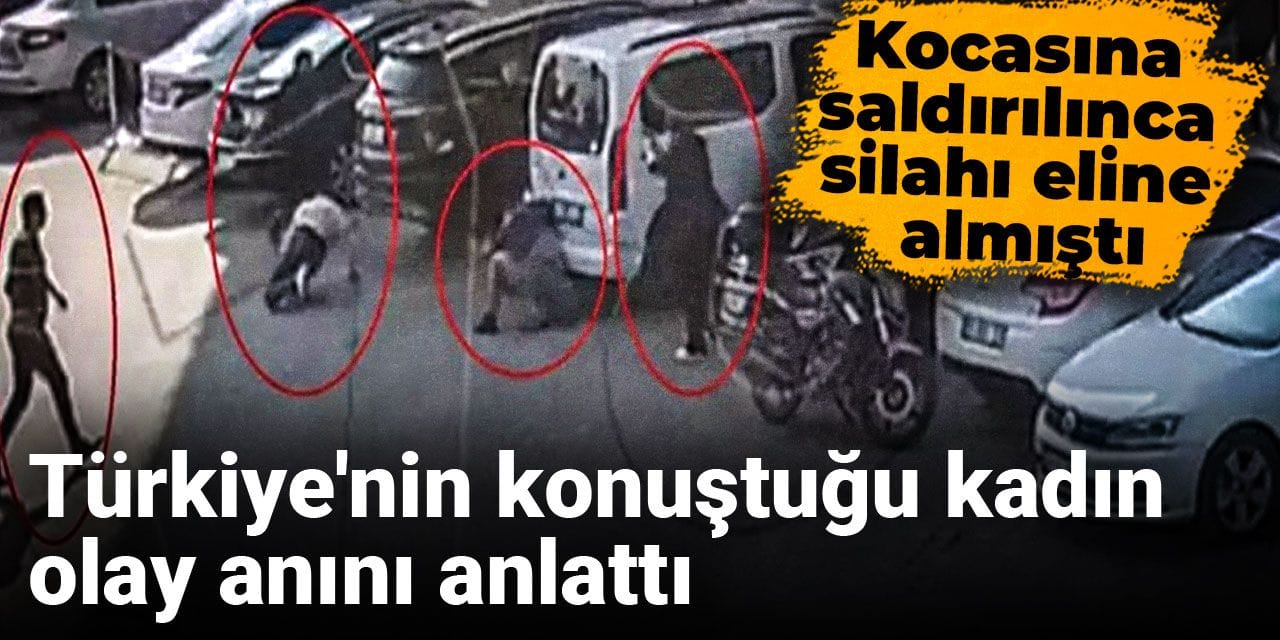 Türkiye'nin konuştuğu kadın olay anını anlattı: Kocasına saldırılınca silahı eline almıştı