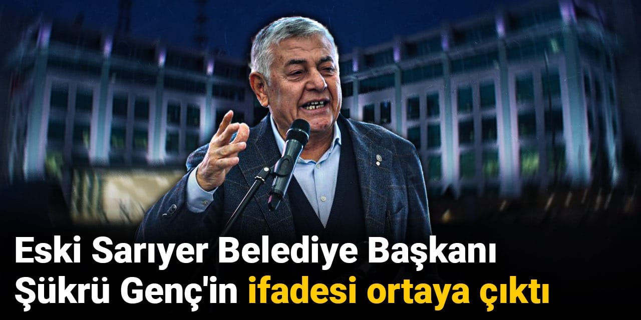 Eski Sarıyer Belediye Başkanı Şükrü Genç'in ifadesi ortaya çıktı