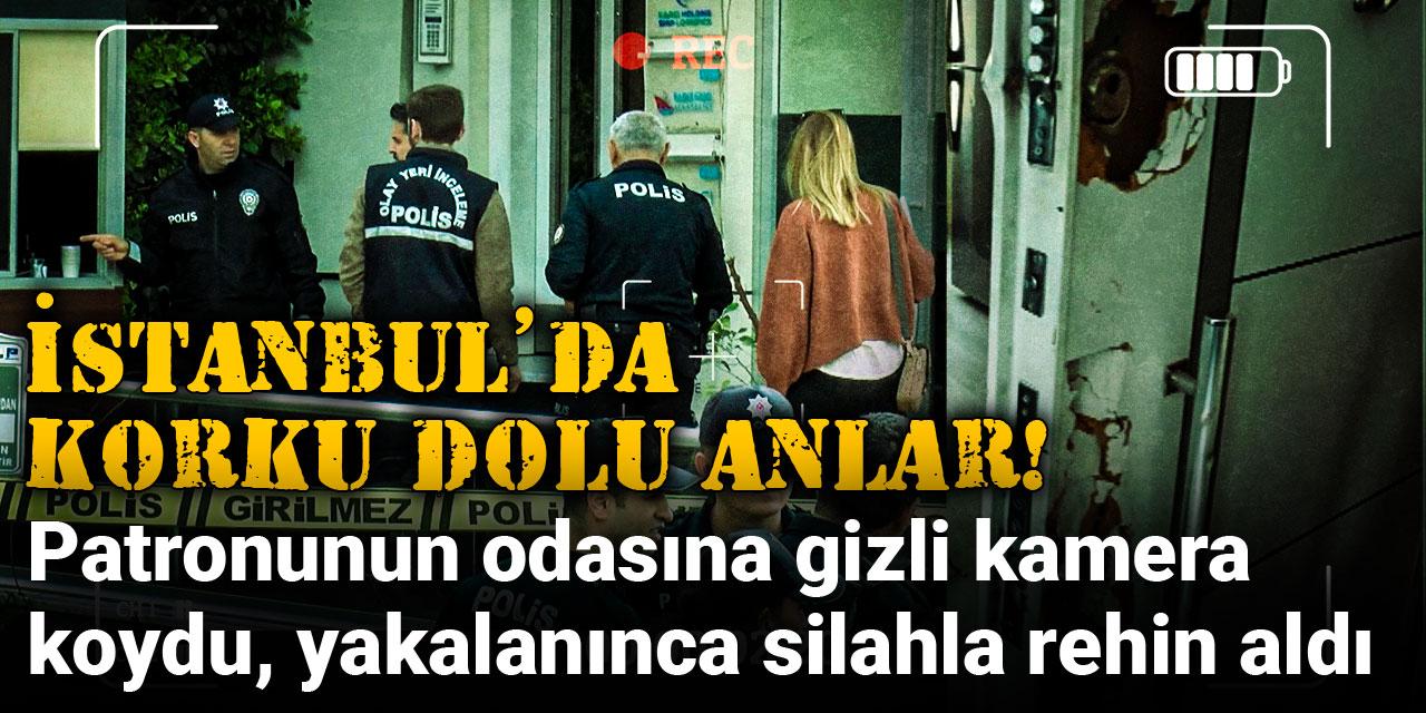 İstanbul’da korku dolu anlar! Patronunun odasına gizli kamera koydu, yakalanınca silahla rehin aldı