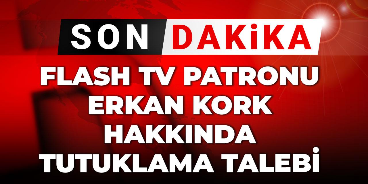 Son Dakika | Flash TV patronu Erkan Kork hakkında tutuklama talebi