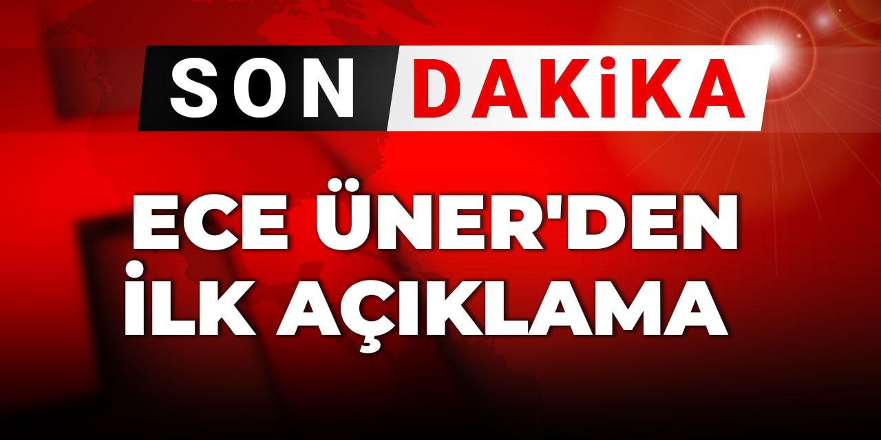 Son Dakika | Ece Üner'den ilk açıklama