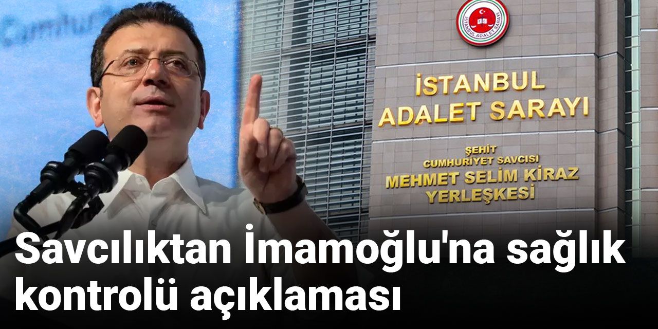 Son Dakika | Savcılıktan İmamoğlu'na sağlık kontrolü açıklaması