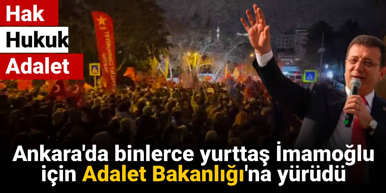 Ankara'da binlerce yurttaş İmamoğlu için Adalet Bakanlığı'na yürüdü