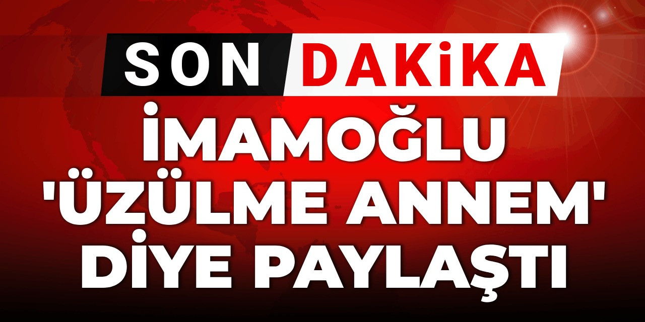 Son Dakika | İmamoğlu "Üzülme annem" diyerek paylaştı