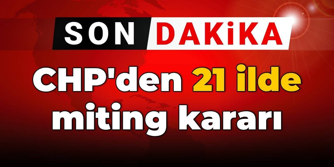 SON DAKİKA! CHP'den 21 ilde miting kararı
