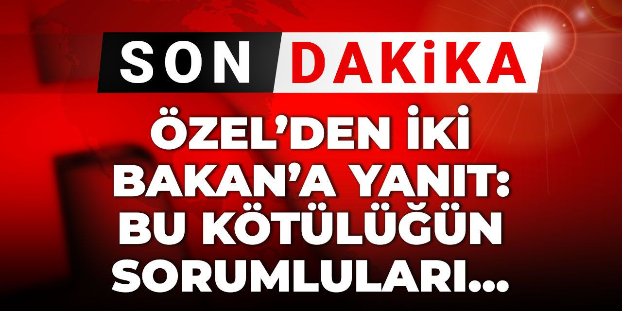 Son dakika |Özel’den iki bakana yanıt: Bu kötülüğün sorumluları…