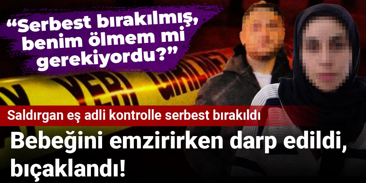 Bebeğini emzirirken darp edildi, bıçaklandı! Saldırgan eş adli kontrolle serbest bırakıldı