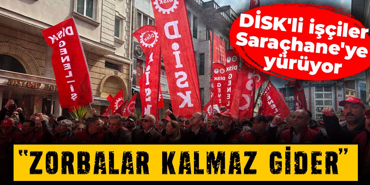 DİSK'li işçiler Saraçhane'ye yürüyor: Zorbalar kalmaz gider