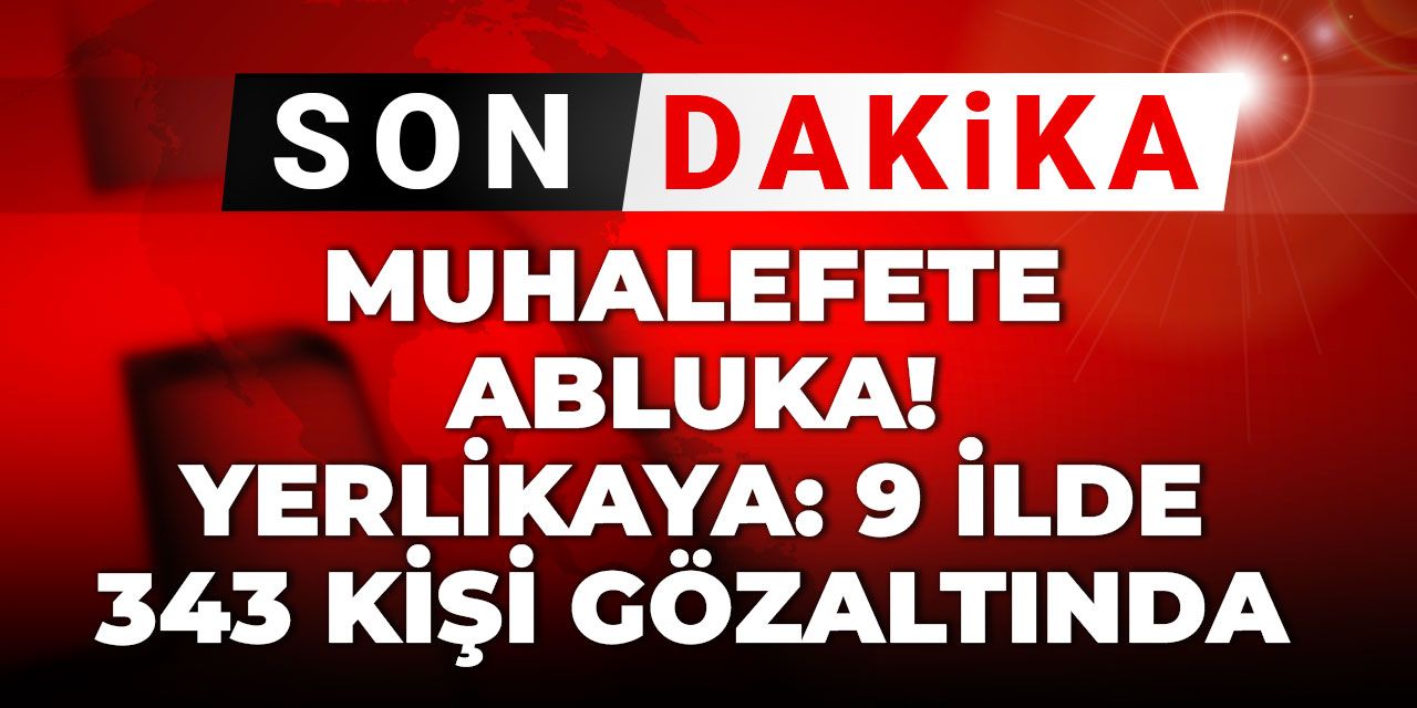 Muhalefete abluka! Yerlikaya: 9 ilde 343 kişi gözaltında