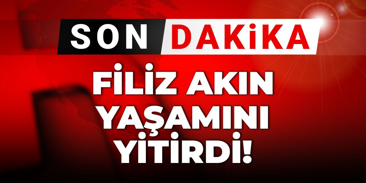 Son Dakika |Filiz Akın yaşamını yitirdi