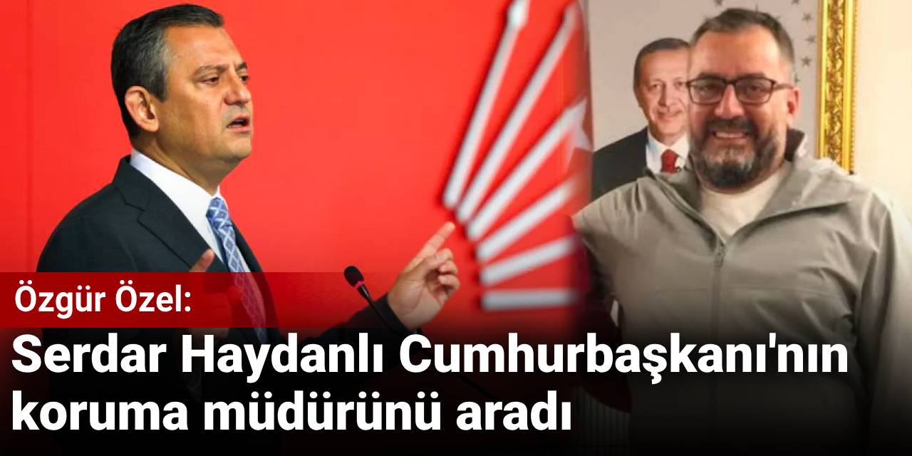 Özgür Özel: Serdar Haydanlı Cumhurbaşkanı'nın koruma müdürünü aradı