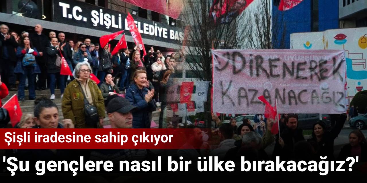 Şişli iradesine sahip çıkıyor: 'Şu gençlere nasıl bir ülke bırakacağız?'