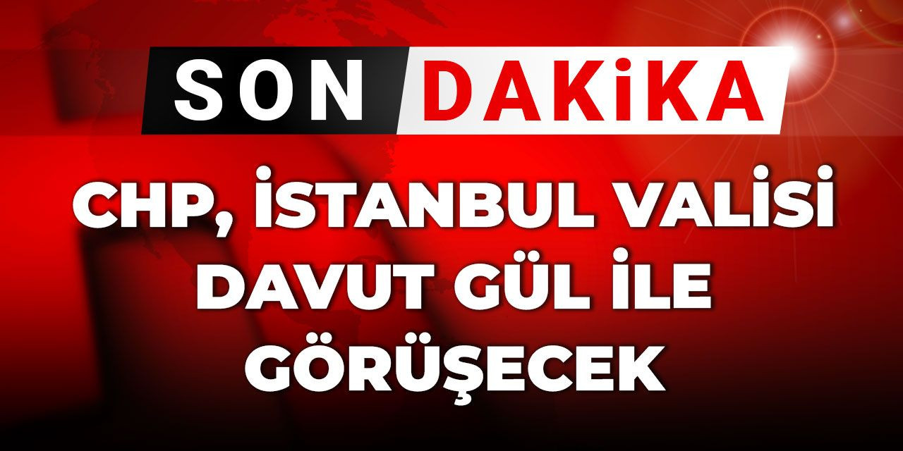 Son Dakika| CHP İstanbul Valisi Davut Gül ile görüşecek