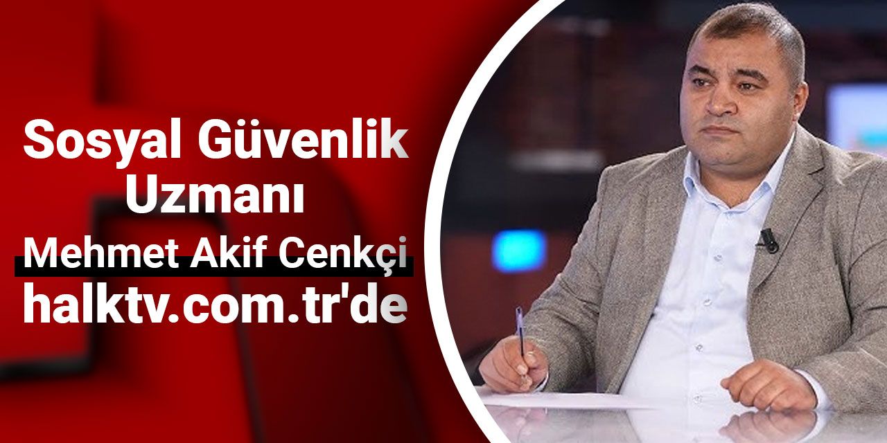 Sosyal Güvenlik Uzmanı Mehmet Akif Cenkçi halktv.com.tr'de