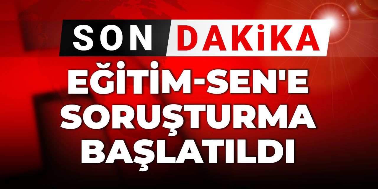 Son Dakika | Eğitim-Sen'e soruşturma başlatıldı