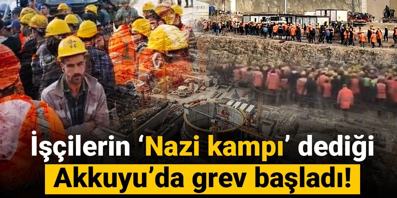 İşçilerin ‘Nazi kampı’ dediği Akkuyu’da grev başladı!