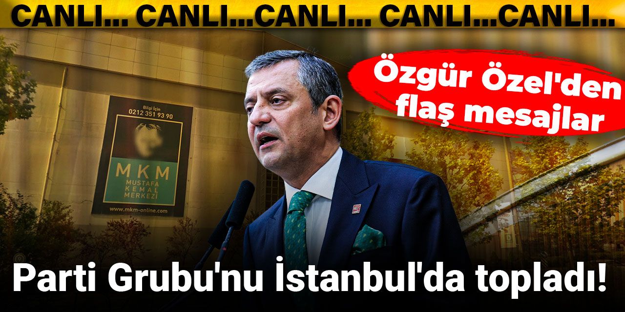 Parti Grubu'nu İstanbul'da topladı! Özgür Özel'den flaş mesajlar