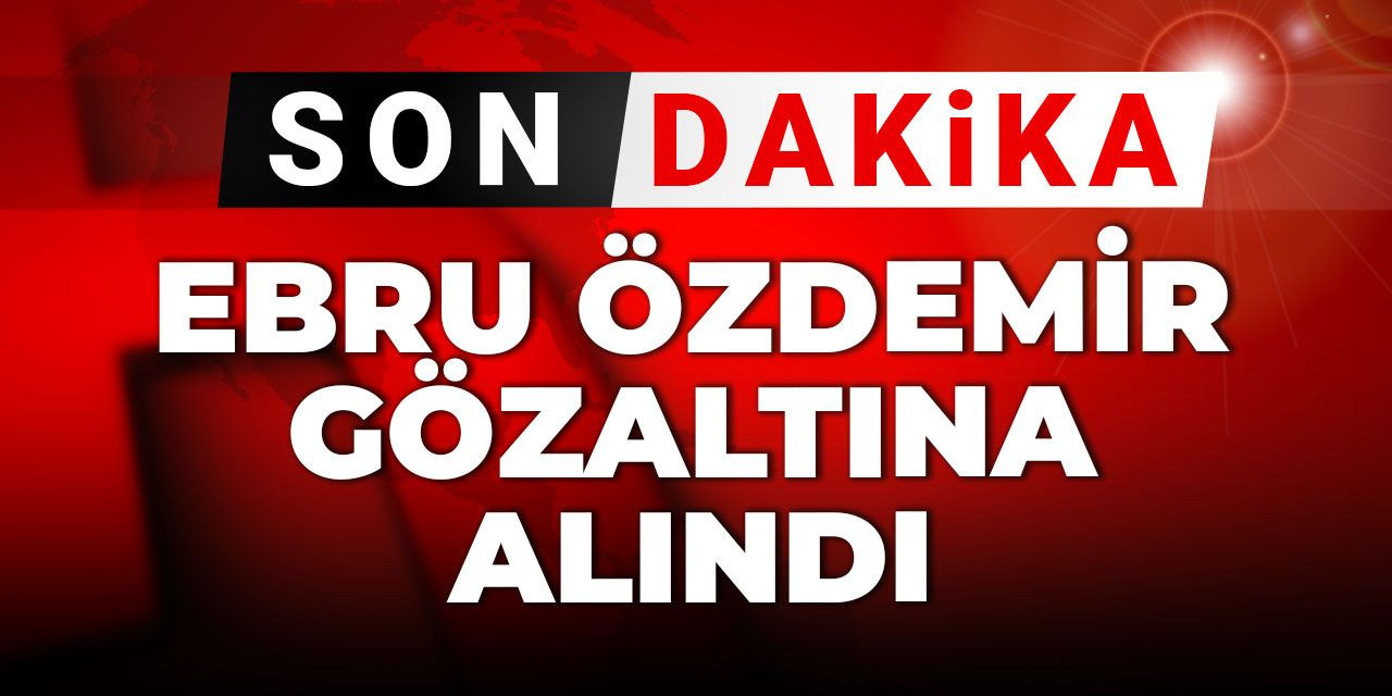 Ebru Özdemir gözaltına alındı